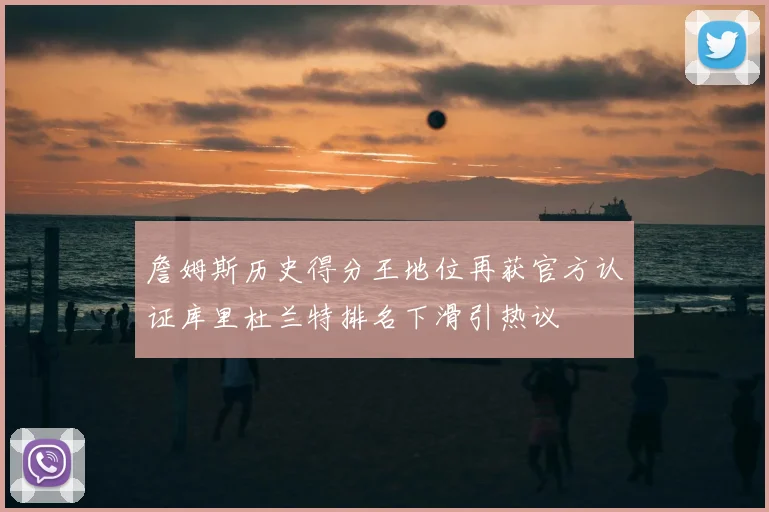 詹姆斯历史得分王地位再获官方认证库里杜兰特排名下滑引热议
