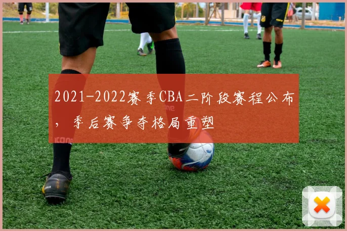 2021-2022赛季CBA二阶段赛程公布，季后赛争夺格局重塑