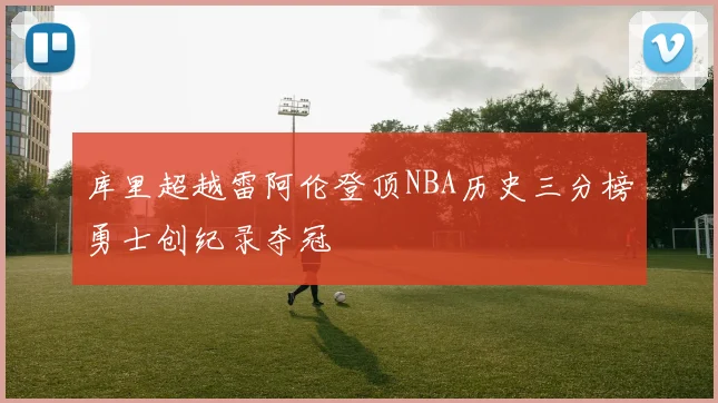 库里超越雷阿伦登顶NBA历史三分榜勇士创纪录夺冠