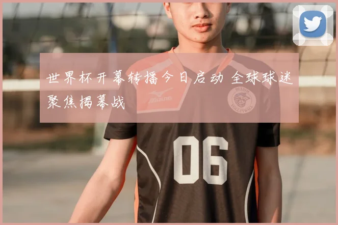世界杯开幕转播今日启动 全球球迷聚焦揭幕战