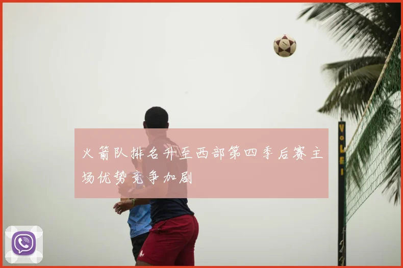 火箭队排名升至西部第四季后赛主场优势竞争加剧