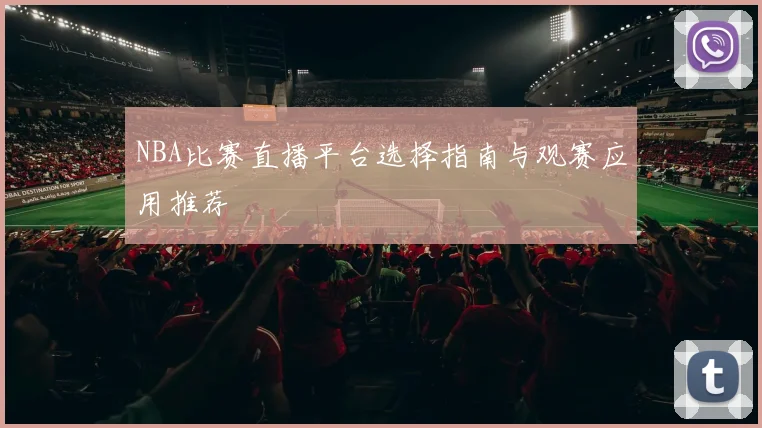 NBA比赛直播平台选择指南与观赛应用推荐