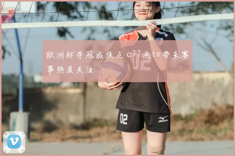 欧洲杯夺冠成焦点 c77点tv带来赛事热度关注