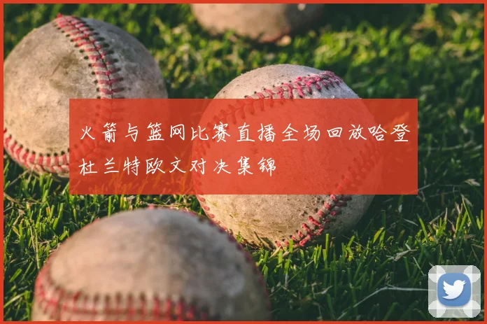 火箭与篮网比赛直播全场回放哈登杜兰特欧文对决集锦