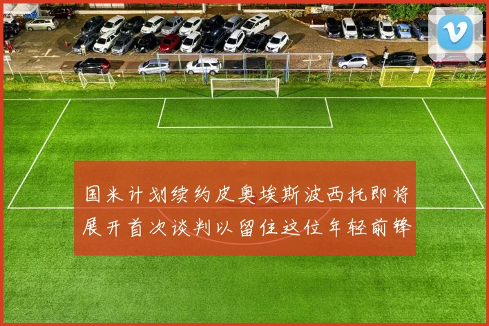国米计划续约皮奥埃斯波西托即将展开首次谈判以留住这位年轻前锋