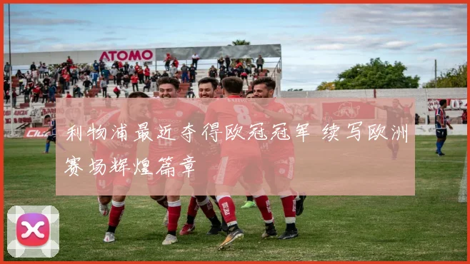 利物浦最近夺得欧冠冠军 续写欧洲赛场辉煌篇章