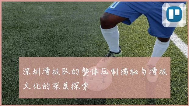 深圳滑板队的整体压制揭秘与滑板文化的深度探索