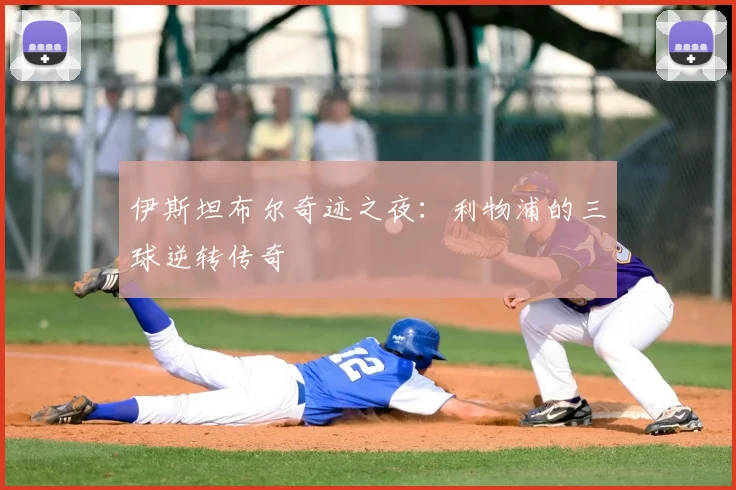 伊斯坦布尔奇迹之夜:利物浦的三球逆转传奇