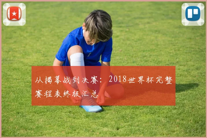 从揭幕战到决赛：2018世界杯完整赛程表终极汇总