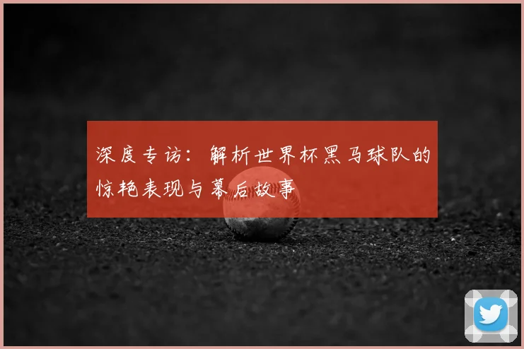 深度专访:解析世界杯黑马球队的惊艳表现与幕后故事