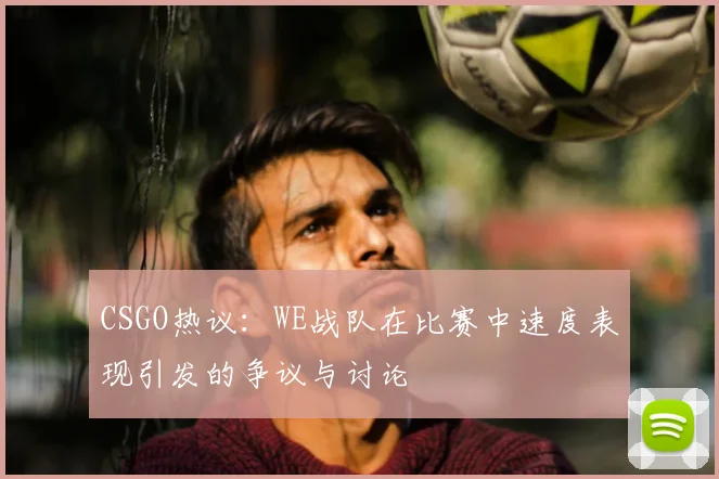 CSGO热议:WE战队在比赛中速度表现引发的争议与讨论