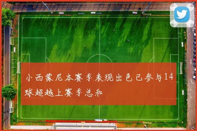 小西蒙尼本赛季表现出色已参与14球超越上赛季总和