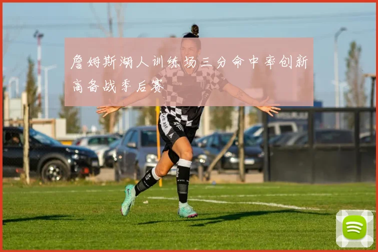 詹姆斯湖人训练场三分命中率创新高备战季后赛