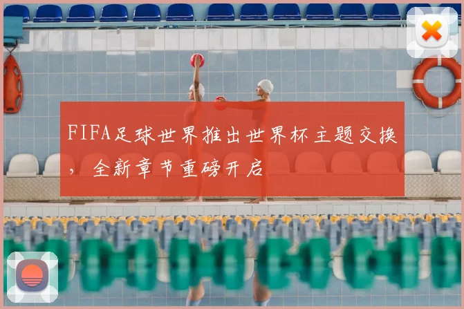 FIFA足球世界推出世界杯主题交换,全新章节重磅开启