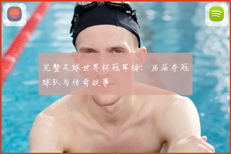 完整足球世界杯冠军榜:历届夺冠球队与传奇故事