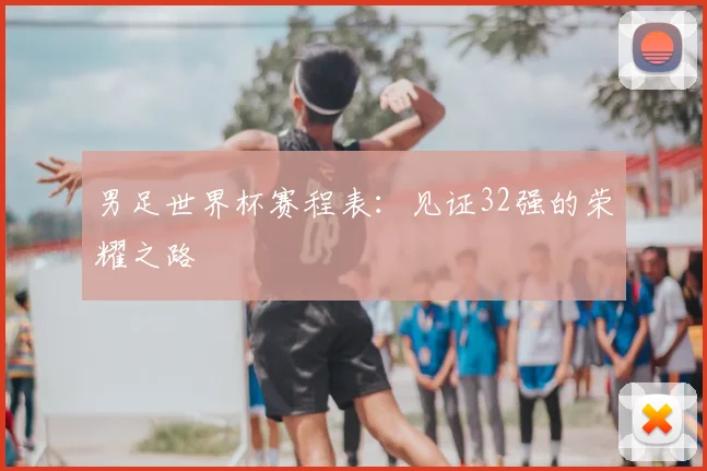 男足世界杯赛程表:见证32强的荣耀之路