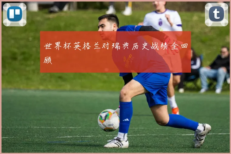 世界杯英格兰对瑞典历史战绩全回顾