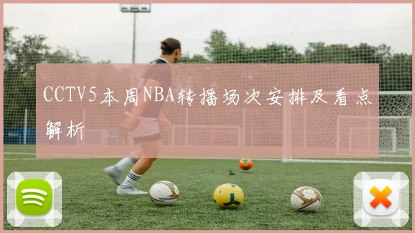 CCTV5本周NBA转播场次安排及看点解析