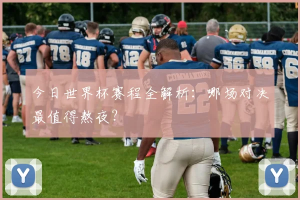 今日世界杯赛程全解析:哪场对决最值得熬夜?