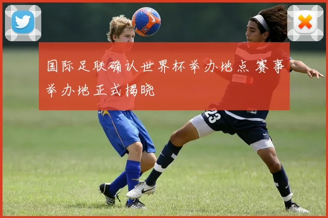 国际足联确认世界杯举办地点 赛事举办地正式揭晓