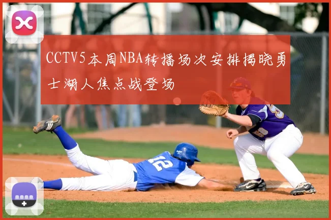 CCTV5本周NBA转播场次安排揭晓勇士湖人焦点战登场