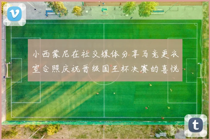 小西蒙尼在社交媒体分享马竞更衣室合照庆祝晋级国王杯决赛的喜悦时刻
