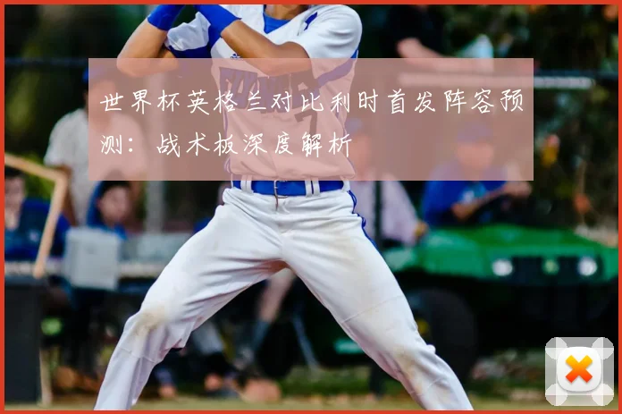 世界杯英格兰对比利时首发阵容预测：战术板深度解析