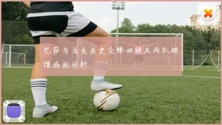 巴萨与马竞历史交锋回顾及两队辉煌成就分析