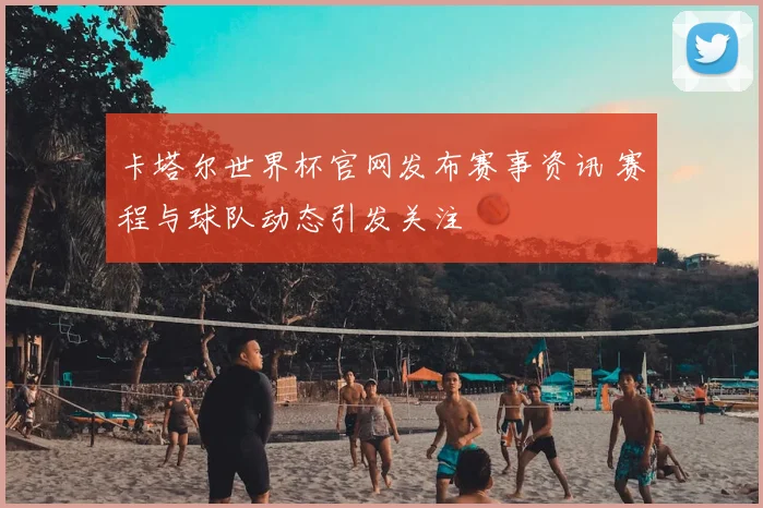 卡塔尔世界杯官网发布赛事资讯 赛程与球队动态引发关注