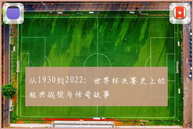 从1930到2022:世界杯决赛史上的经典战役与传奇故事