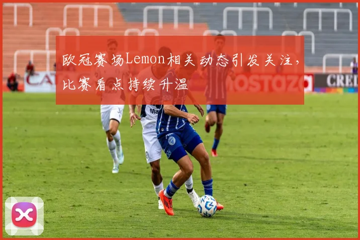 欧冠赛场Lemon相关动态引发关注，比赛看点持续升温