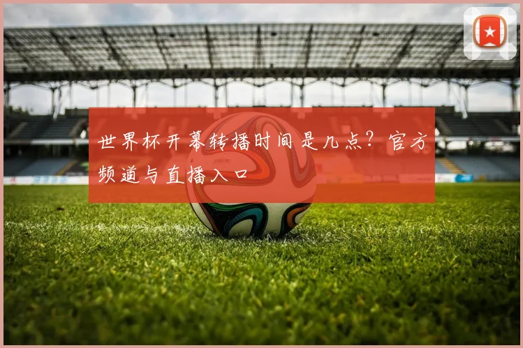 世界杯开幕转播时间是几点?官方频道与直播入口