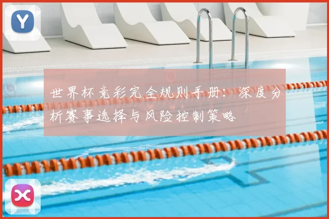 世界杯竞彩完全规则手册:深度分析赛事选择与风险控制策略