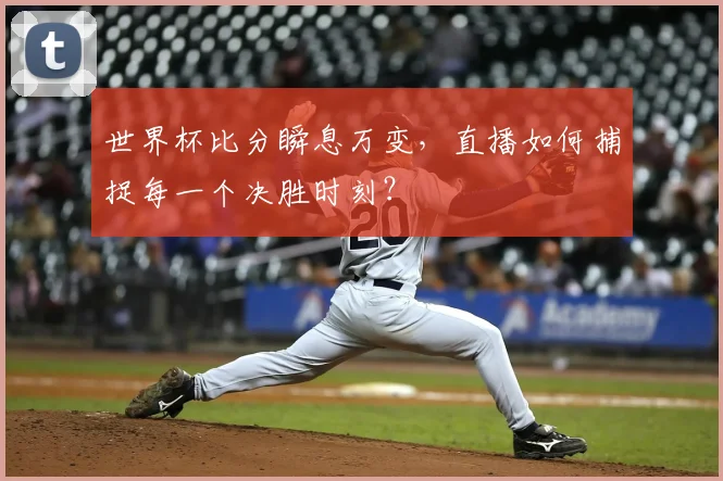 世界杯比分瞬息万变，直播如何捕捉每一个决胜时刻？