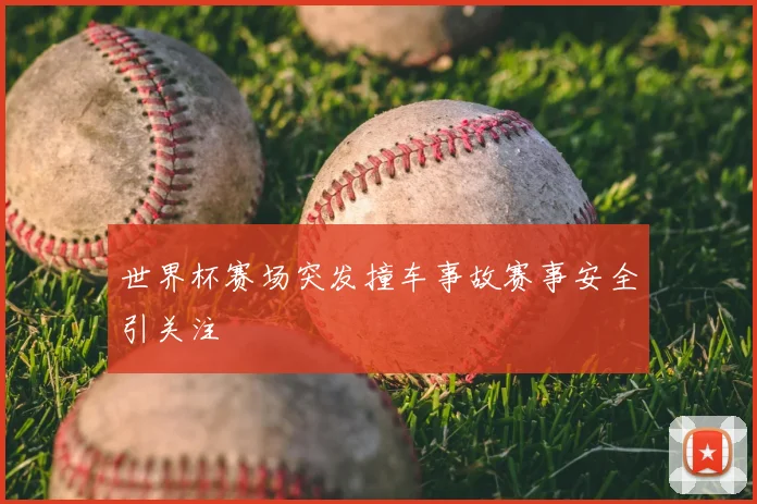 世界杯赛场突发撞车事故赛事安全引关注