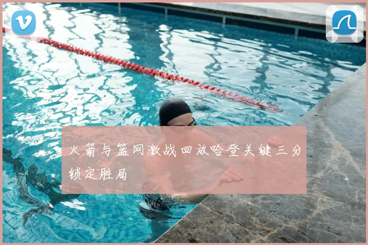 火箭与篮网激战回放哈登关键三分锁定胜局