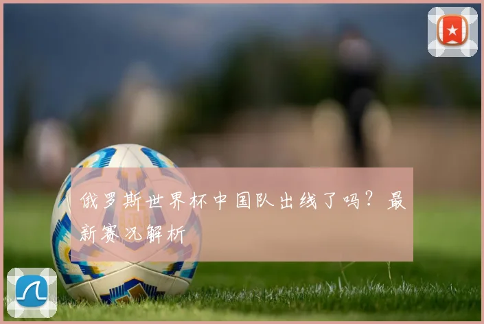 俄罗斯世界杯中国队出线了吗？最新赛况解析