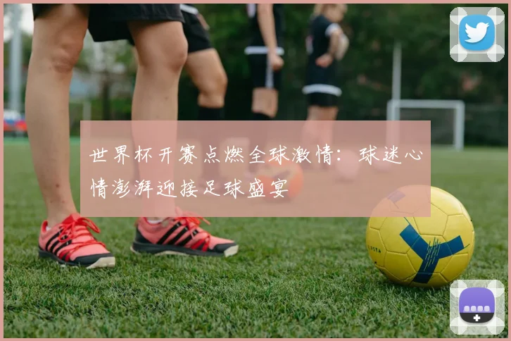 世界杯开赛点燃全球激情:球迷心情澎湃迎接足球盛宴
