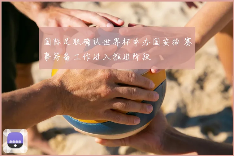 国际足联确认世界杯举办国安排 赛事筹备工作进入推进阶段