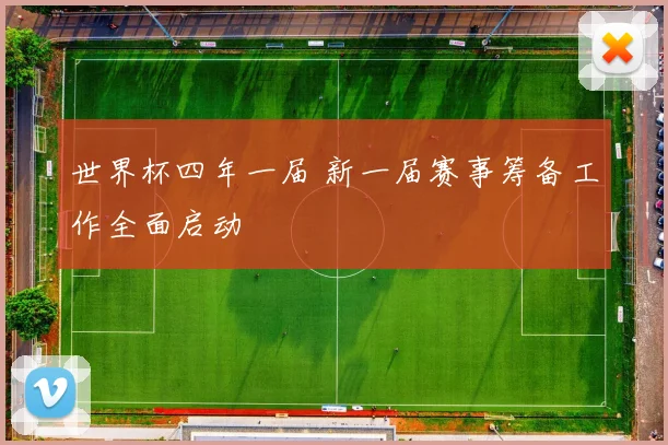 世界杯四年一届 新一届赛事筹备工作全面启动
