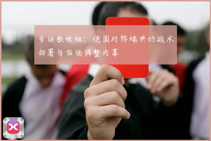 专访教练组:德国对阵瑞典的战术部署与临场调整内幕