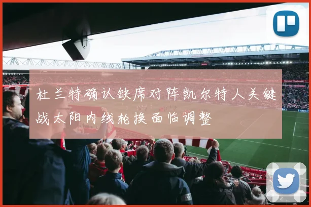 杜兰特确认缺席对阵凯尔特人关键战太阳内线轮换面临调整