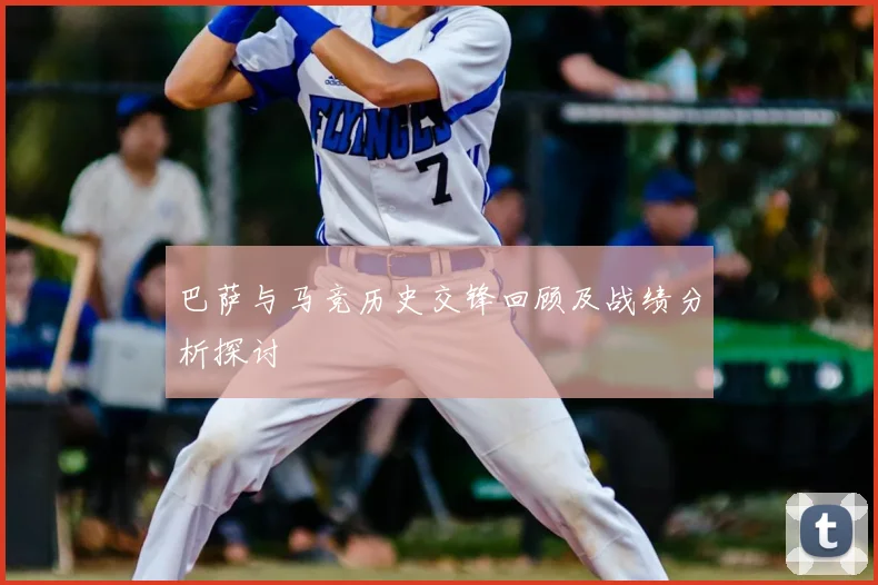 巴萨与马竞历史交锋回顾及战绩分析探讨