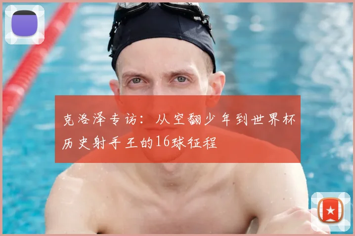 克洛泽专访：从空翻少年到世界杯历史射手王的16球征程
